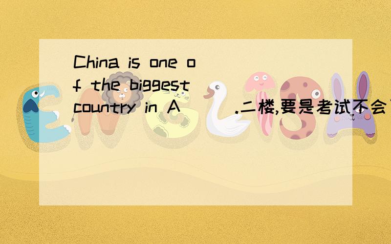 China is one of the biggest country in A___.二楼,要是考试不会了真可以来百度,那谁都考进北大了喽,白痴!