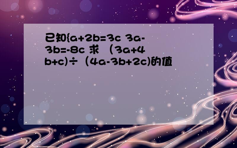 已知{a+2b=3c 3a-3b=-8c 求 （3a+4b+c)÷（4a-3b+2c)的值