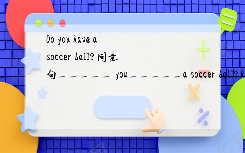 Do you have a soccer ball?同意句_____ you_____a soccer ball?RT