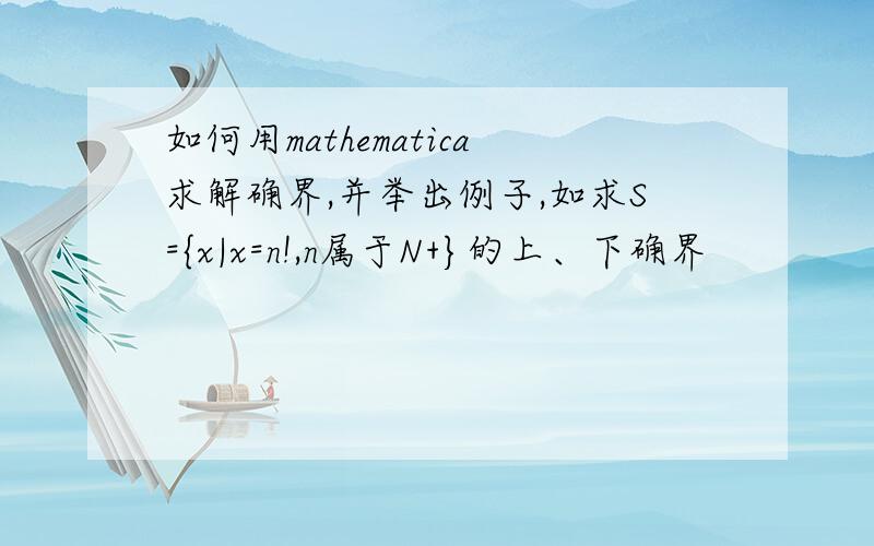 如何用mathematica求解确界,并举出例子,如求S={x|x=n!,n属于N+}的上、下确界