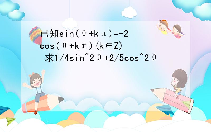 已知sin(θ+kπ)=-2cos(θ+kπ)(k∈Z) 求1/4sin^2θ+2/5cos^2θ