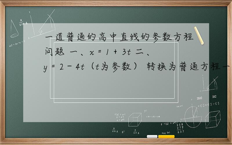 一道普通的高中直线的参数方程问题 一、x＝1＋3t 二、y＝2－4t（t为参数） 转换为普通方程一道普通的高中直线的参数方程问题一、x＝1＋3t二、y＝2－4t（t为参数）转换为普通方程,不要快捷