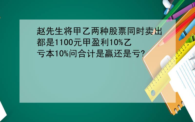 赵先生将甲乙两种股票同时卖出都是1100元甲盈利10%乙亏本10%问合计是赢还是亏?