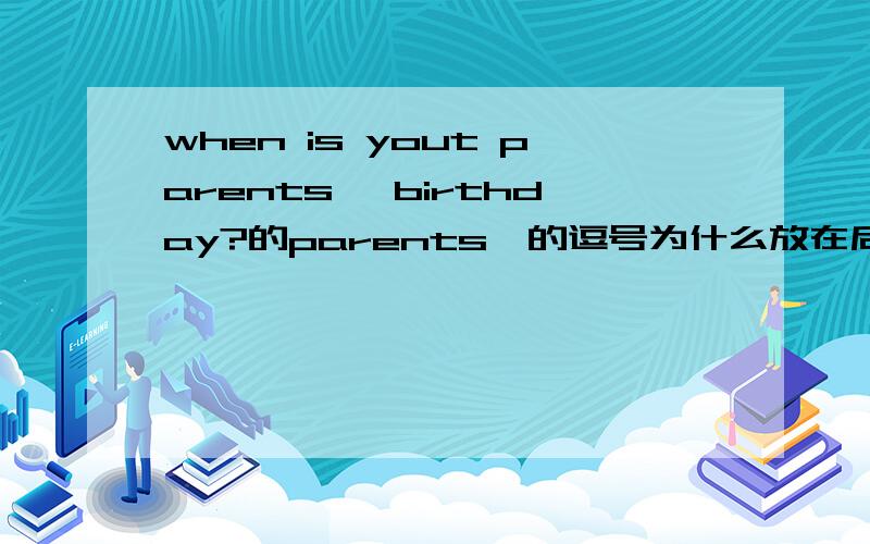 when is yout parents' birthday?的parents'的逗号为什么放在后面?parent's又为什么放前面?