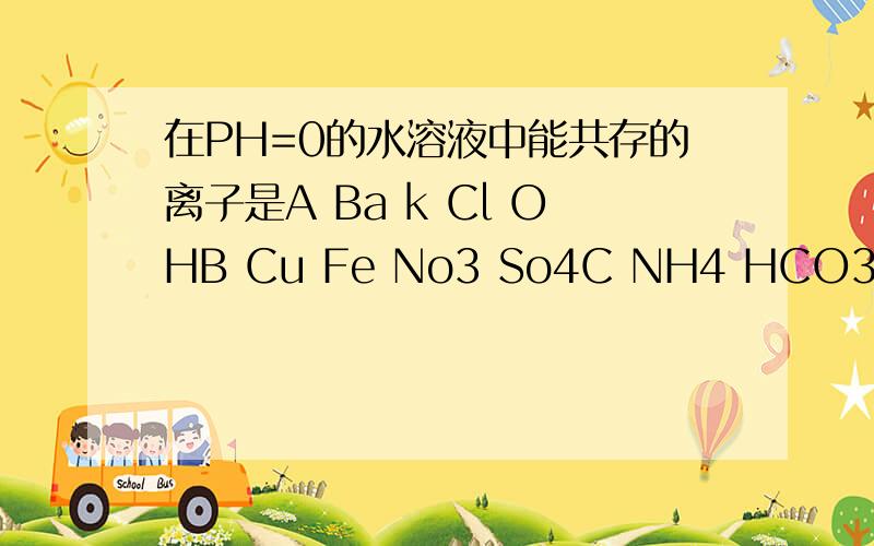 在PH=0的水溶液中能共存的离子是A Ba k Cl OHB Cu Fe No3 So4C NH4 HCO3 NO3 ClD Na k SO4 CO3