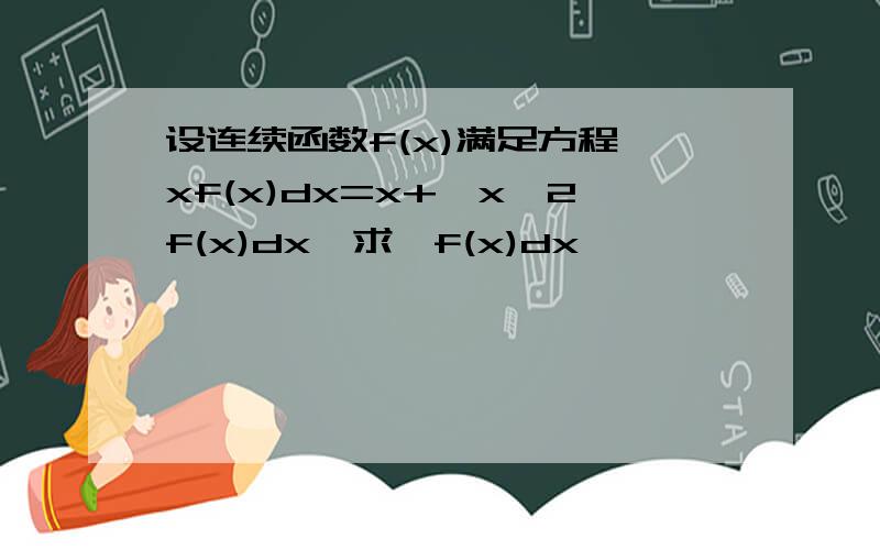 设连续函数f(x)满足方程∫xf(x)dx=x+∫x^2f(x)dx,求∫f(x)dx