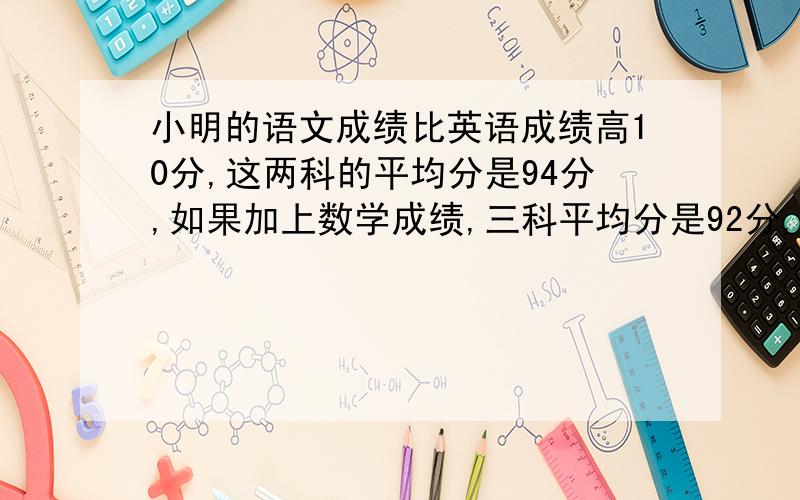 小明的语文成绩比英语成绩高10分,这两科的平均分是94分,如果加上数学成绩,三科平均分是92分,问小明的语文,英语,数学各是多少分?