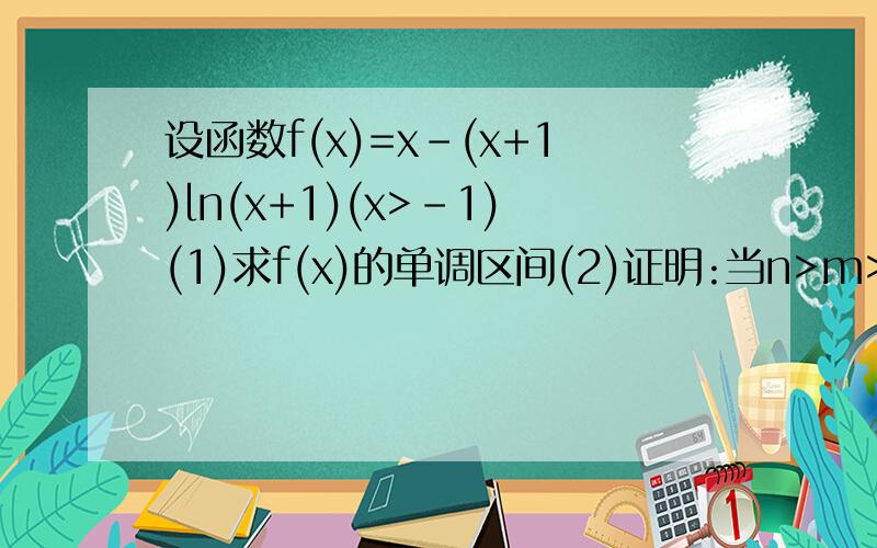 设函数f(x)=x-(x+1)ln(x+1)(x>-1)(1)求f(x)的单调区间(2)证明:当n>m>0时,(1+n)^m2012,且X1,X2,X3,……,Xn属于R+,X1+X2+X3+……+Xn=1时,①X1^2/(1+X1)+X2^2/(1+X2)+……+Xn^2/(1+Xn)>=1/(1+n)②[X1^2/(1+X1)+X2^2/(1+X2)+……+Xn^2/(1+Xn)]^(