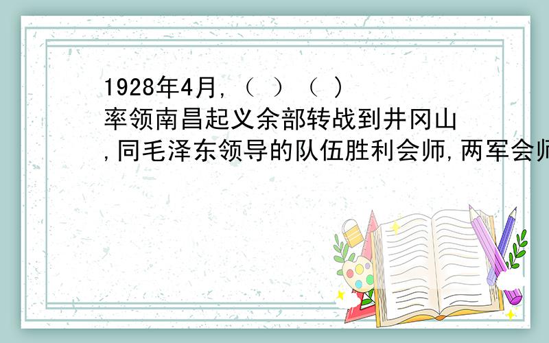1928年4月,（ ）（ )率领南昌起义余部转战到井冈山,同毛泽东领导的队伍胜利会师,两军会师后,建立了中国工农红军第( )军,（ ）任军长,（ ） 任党代表