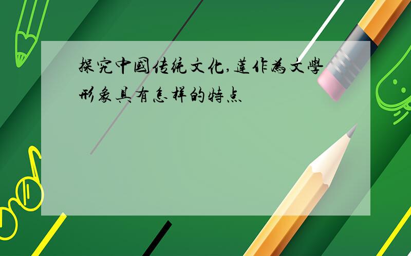 探究中国传统文化,莲作为文学形象具有怎样的特点