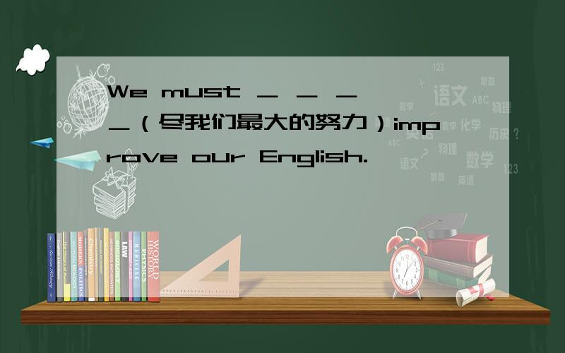 We must ＿ ＿ ＿ ＿（尽我们最大的努力）improve our English.