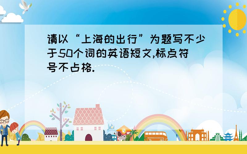 请以“上海的出行”为题写不少于50个词的英语短文,标点符号不占格.