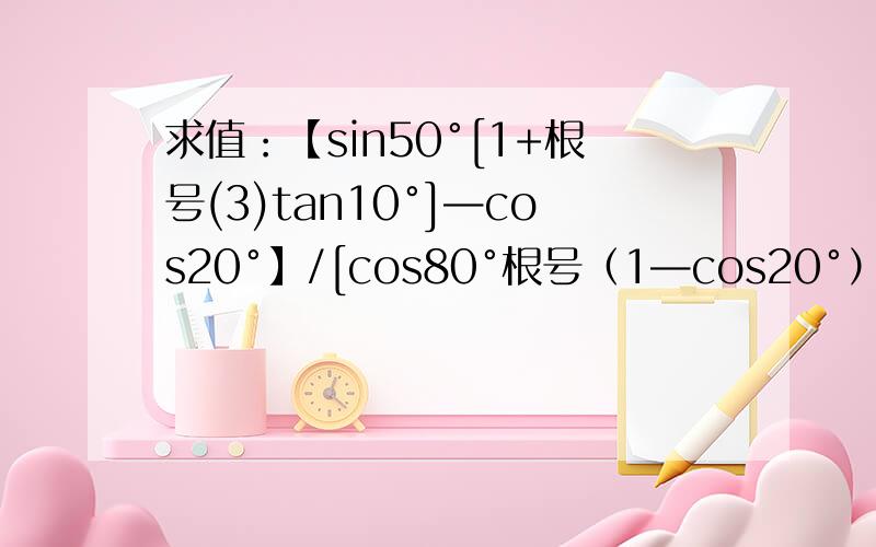 求值：【sin50°[1+根号(3)tan10°]—cos20°】/[cos80°根号（1—cos20°）】
