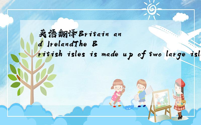 英语翻译Britain and IrelandThe British isles is made up of two large islands:One is called Ireland and the other Britain.Britain,or Great Britain,is the larger of these two islands,and it is divided into three parts:Scotland ,Wales and England.