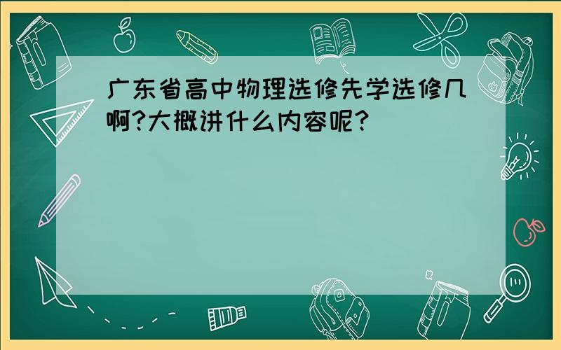 广东省高中物理选修先学选修几啊?大概讲什么内容呢?