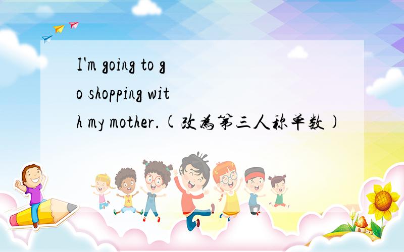 I'm going to go shopping with my mother.(改为第三人称单数)