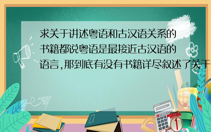 求关于讲述粤语和古汉语关系的书籍都说粤语是最接近古汉语的语言,那到底有没有书籍详尽叙述了关于它们两种语言的关系 发展?