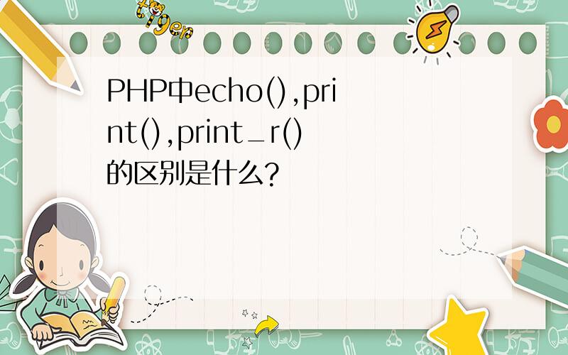 PHP中echo(),print(),print_r()的区别是什么?
