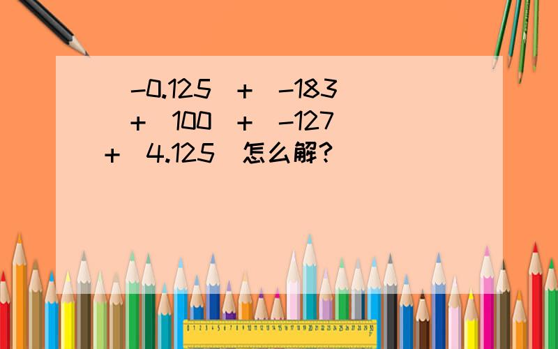 (-0.125)+(-183)+(100)+(-127)+(4.125)怎么解?