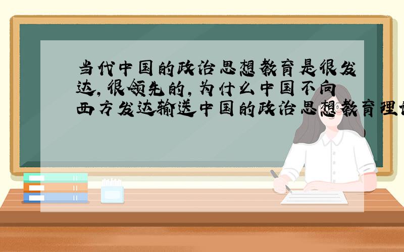 当代中国的政治思想教育是很发达,很领先的,为什么中国不向西方发达输送中国的政治思想教育理论?