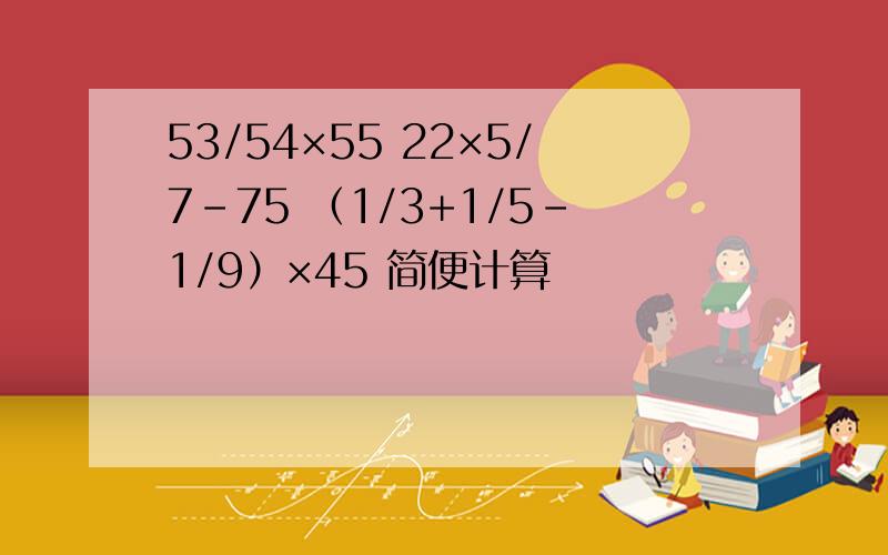 53/54×55 22×5/7-75 （1/3+1/5-1/9）×45 简便计算