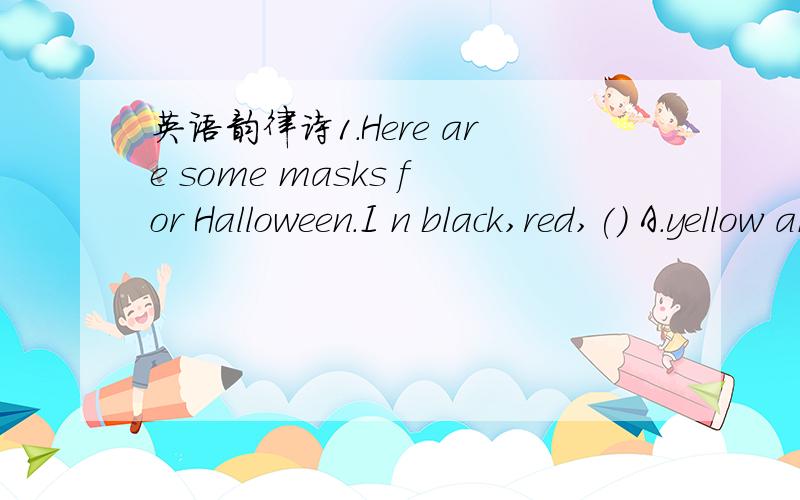 英语韵律诗1.Here are some masks for Halloween.I n black,red,() A.yellow and green B.green and blu英语韵律诗1.Here are some masks for Halloween.I n black,red,() A.yellow and green B.green and blue2.Please try ()A.A pig or a dog B.a dog or A