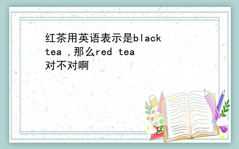 红茶用英语表示是black tea ,那么red tea对不对啊