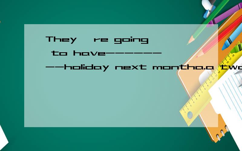 They 're going to have--------holiday next montha.a two weeks b.two-week c.a two-week d.two weeks