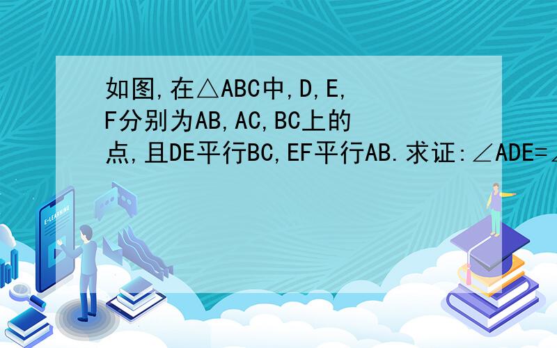 如图,在△ABC中,D,E,F分别为AB,AC,BC上的点,且DE平行BC,EF平行AB.求证:∠ADE=∠EFC