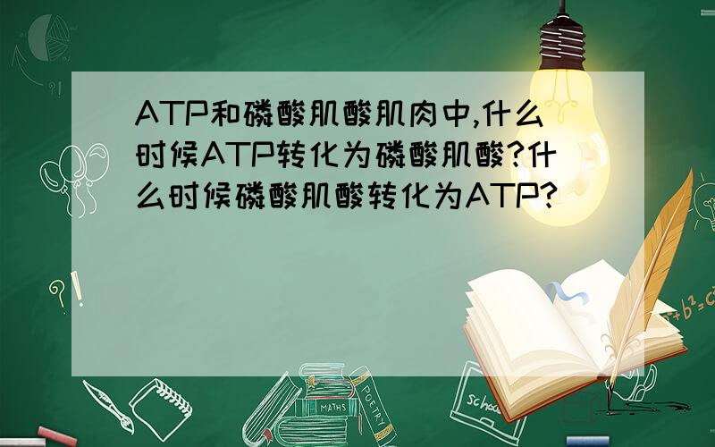 ATP和磷酸肌酸肌肉中,什么时候ATP转化为磷酸肌酸?什么时候磷酸肌酸转化为ATP?