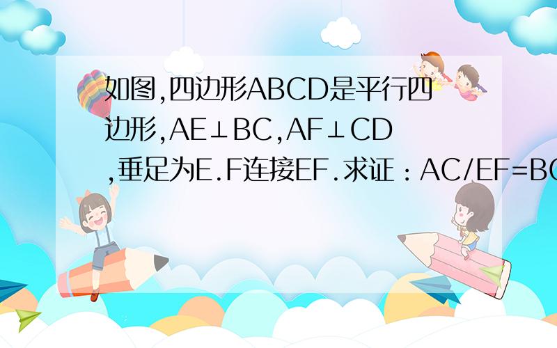 如图,四边形ABCD是平行四边形,AE⊥BC,AF⊥CD,垂足为E.F连接EF.求证：AC/EF=BC/AF