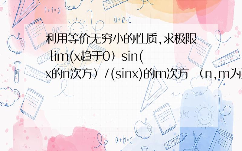 利用等价无穷小的性质,求极限 lim(x趋于0）sin(x的n次方）/(sinx)的m次方 （n,m为正整数）