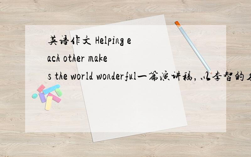 英语作文 Helping each other makes the world wonderful一篇演讲稿，以李智的名义写，内容要点包括1.帮助同学------友谊 2.帮助老人-----幸福 3.帮助病人--------快乐 4.帮助别人体会.......