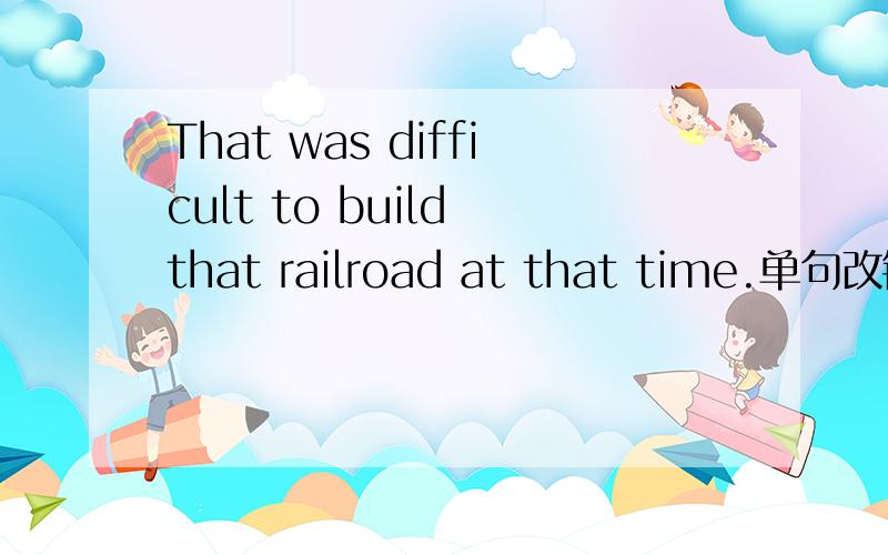 That was difficult to build that railroad at that time.单句改错