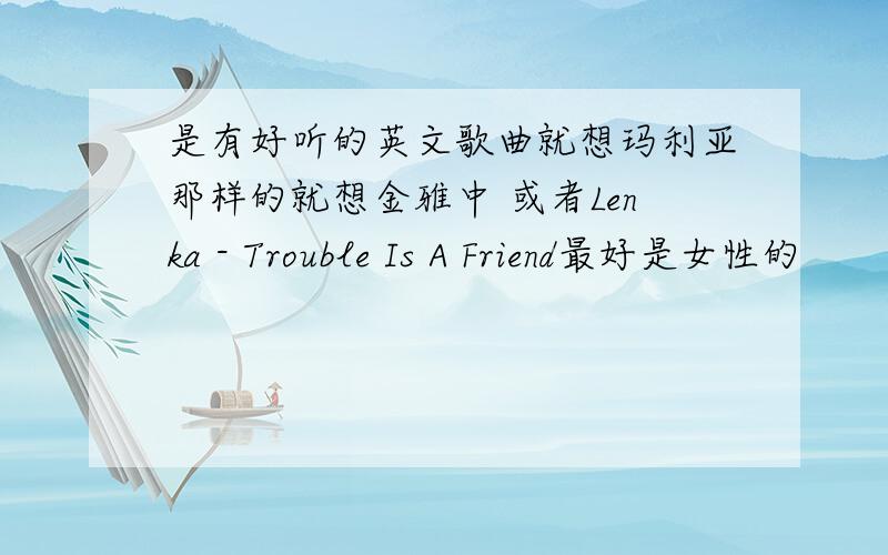 是有好听的英文歌曲就想玛利亚那样的就想金雅中 或者Lenka - Trouble Is A Friend最好是女性的