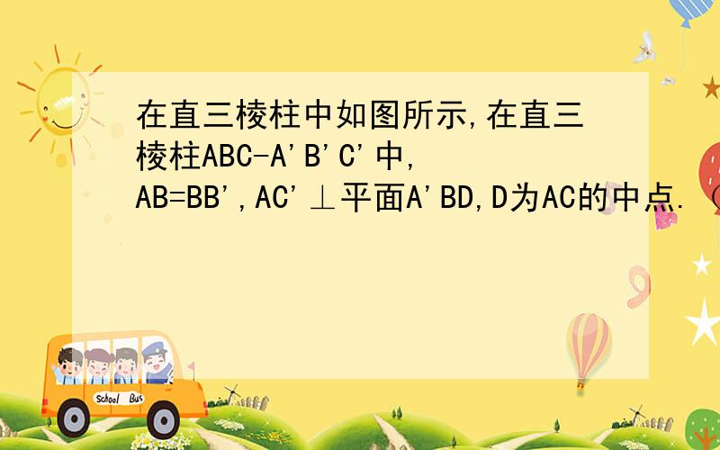 在直三棱柱中如图所示,在直三棱柱ABC-A'B'C'中,AB=BB',AC'⊥平面A'BD,D为AC的中点.（1）求证：B'C‖平面A'BD;（2）求证：B'C'⊥平面ABB'A'；（3）设E是CC'上一点,试确定E的位置使平面A'BD⊥平面BDE,并说