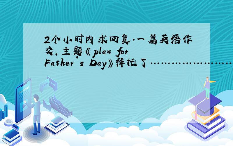 2个小时内求回复.一篇英语作文,主题《plan for Father's Day》拜托了………………………