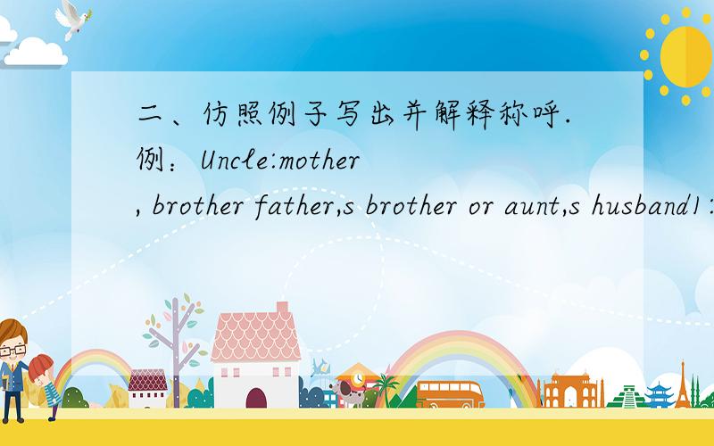 二、仿照例子写出并解释称呼.例：Uncle:mother, brother father,s brother or aunt,s husband1:2:3:4:5;6:
