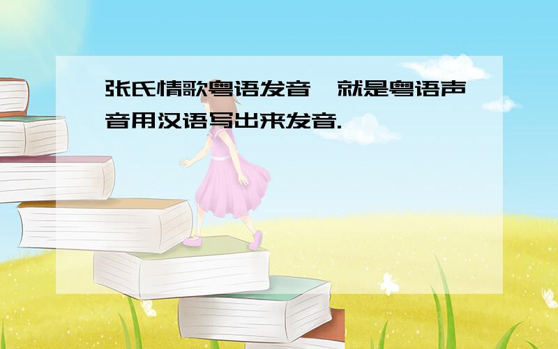 张氏情歌粤语发音,就是粤语声音用汉语写出来发音.