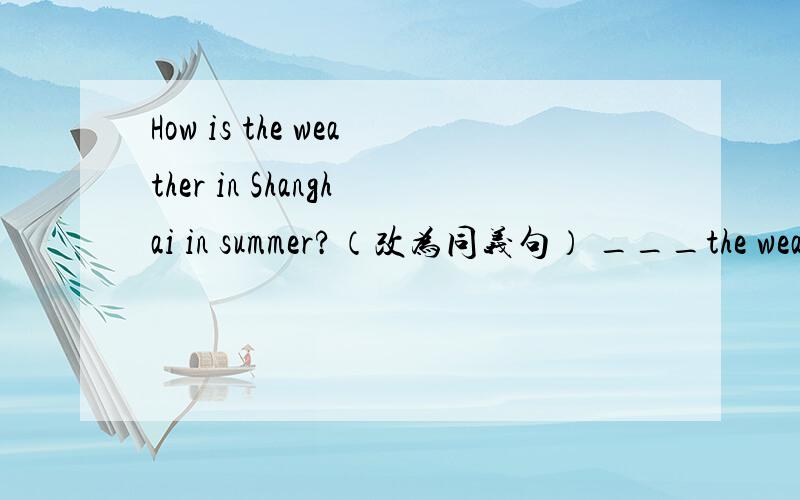 How is the weather in Shanghai in summer?（改为同义句） ___the weather ____in Shanghai in summer?