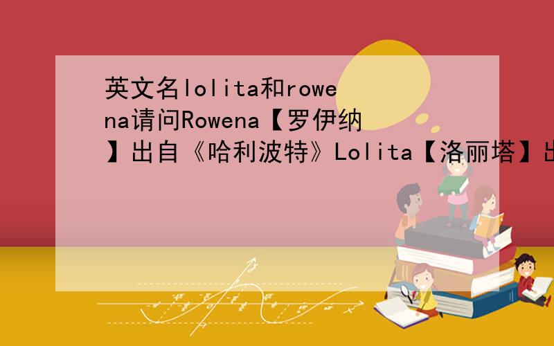 英文名lolita和rowena请问Rowena【罗伊纳】出自《哈利波特》Lolita【洛丽塔】出自《洛丽塔》这两个名字哪一个比较热门?哪一个叫的人比较多?或者你认为哪一个比较好听?