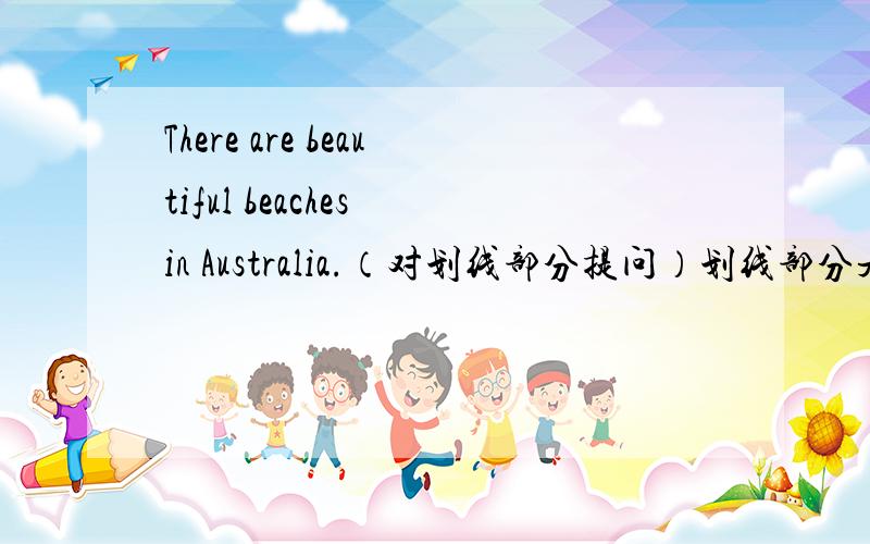 There are beautiful beaches in Australia.（对划线部分提问）划线部分是in A ustralia