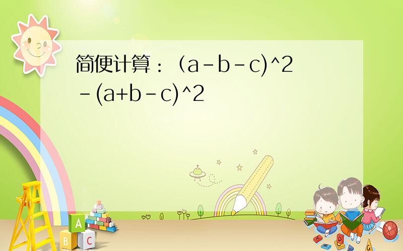 简便计算：（a-b-c)^2-(a+b-c)^2