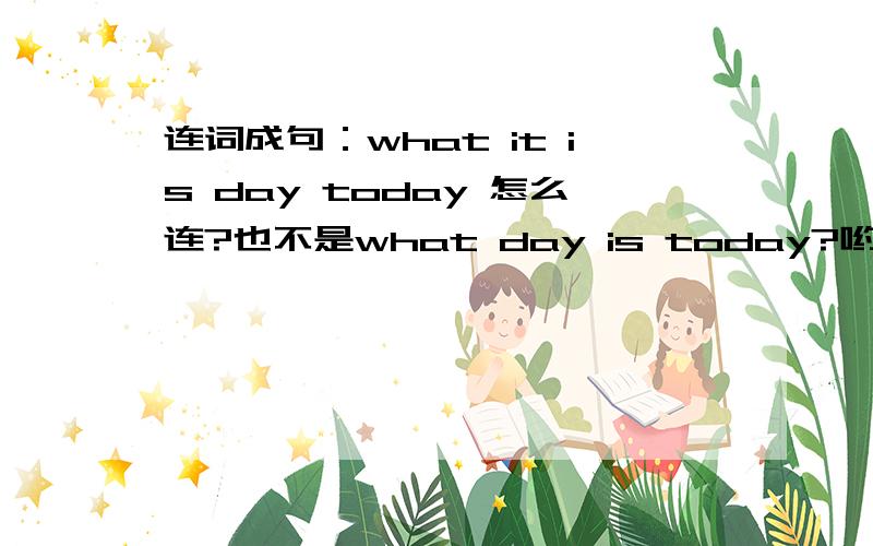 连词成句：what it is day today 怎么连?也不是what day is today?哟.