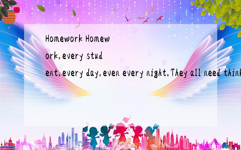Homework Homework,every student,every day,even every night,They all need think:Did I finish my homework?Different students have different thoughts about homework.According to a survey,parts of students all thought doing homework is necessary and usef