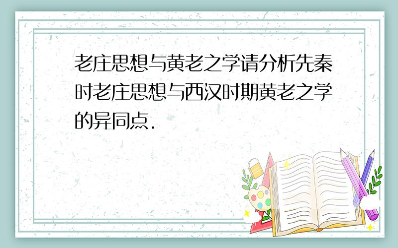 老庄思想与黄老之学请分析先秦时老庄思想与西汉时期黄老之学的异同点.
