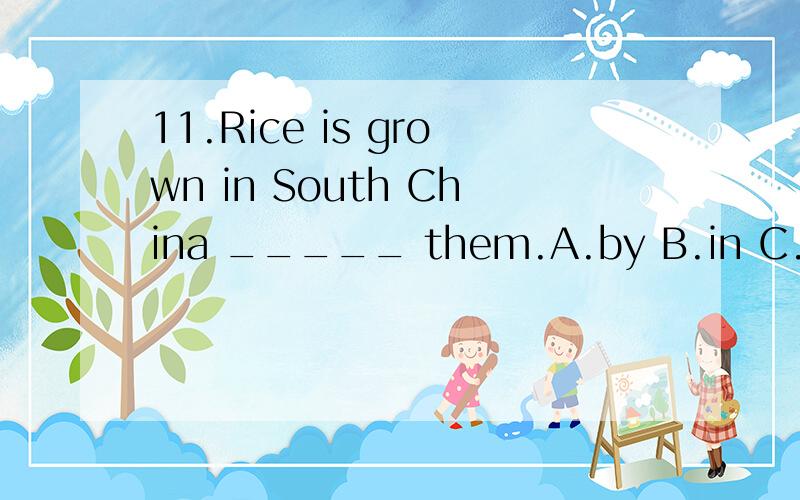 11.Rice is grown in South China _____ them.A.by B.in C.with D.for[1702]这个题选择哪个呢?为什么呢？