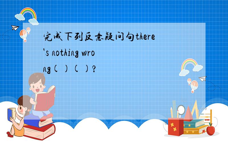 完成下列反意疑问句there's nothing wrong()()?