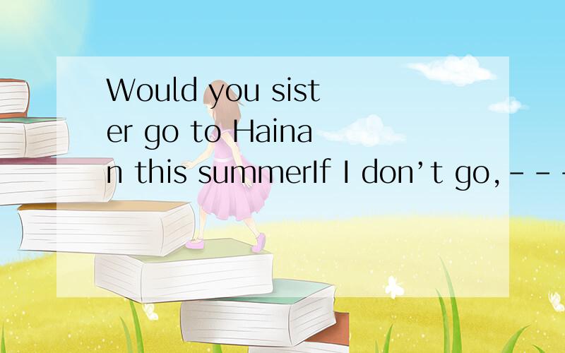 Would you sister go to Hainan this summerIf I don’t go,----A.neither will she B.neither does she C.so will she 为什么
