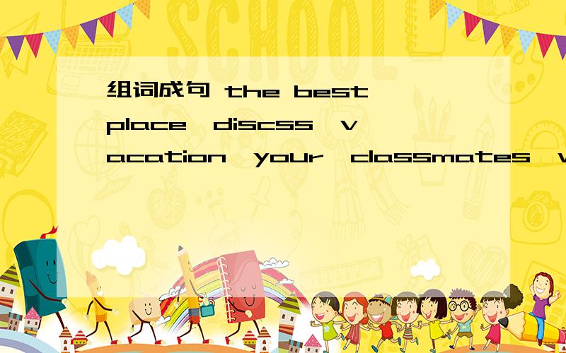 组词成句 the best,place,discss,vacation,your,classmates,with,for